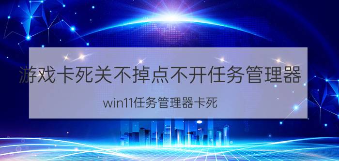 游戏卡死关不掉点不开任务管理器 win11任务管理器卡死？